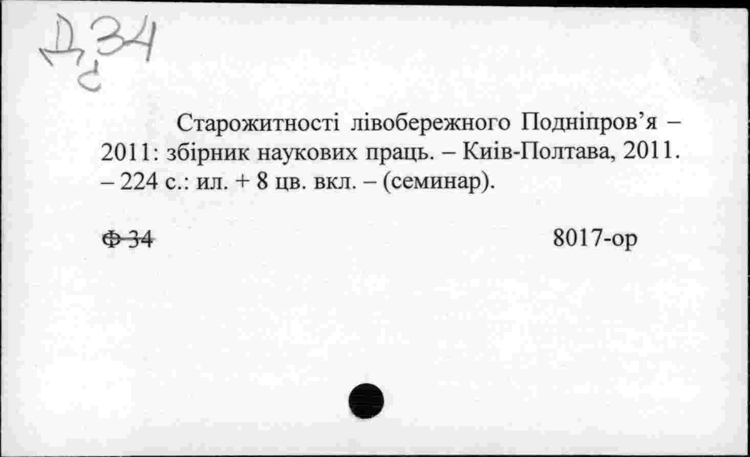 ﻿Старожитності лівобережного Подніпров’я -2011 : збірник наукових праць. — Киів-Полтава, 2011. - 224 с.: ил. + 8 цв. вкл. - (семинар).
4^34
8017-ор